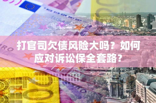 武汉打官司欠债风险大吗？如何应对诉讼保全套路？
