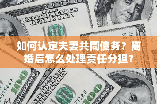 武汉如何认定夫妻共同债务？离婚后怎么处理责任分担？