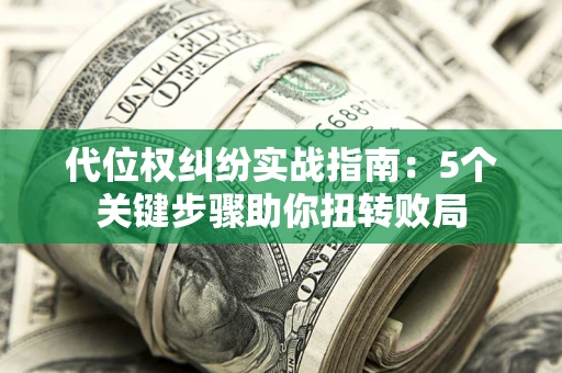 武汉代位权纠纷实战指南：5个关键步骤助你扭转败局