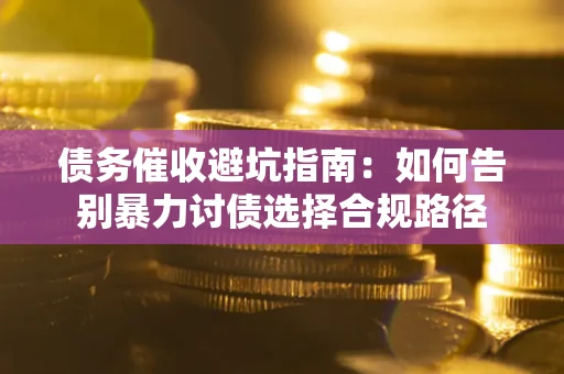 武汉债务催收避坑指南：如何告别暴力讨债选择合规路径