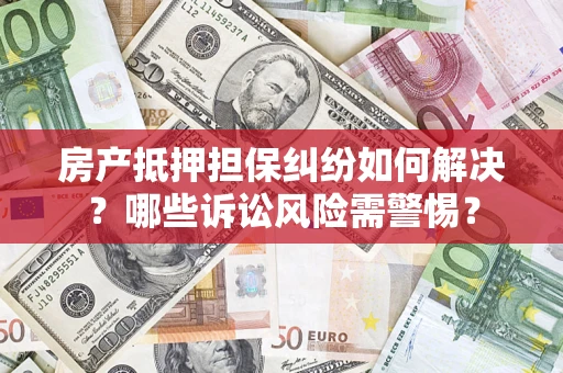 武汉房产抵押担保纠纷如何解决？哪些诉讼风险需警惕？