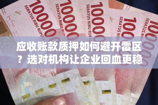 武汉应收账款质押如何避开雷区？选对机构让企业回血更稳