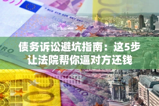 武汉债务诉讼避坑指南：这5步让法院帮你逼对方还钱