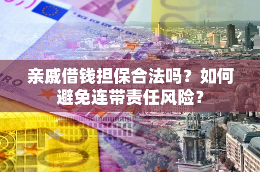 武汉亲戚借钱担保合法吗？如何避免连带责任风险？