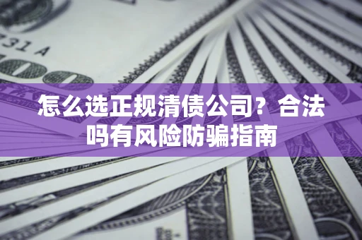 武汉怎么选正规清债公司？合法吗有风险防骗指南