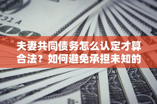 武汉夫妻共同债务怎么认定才算合法？如何避免承担未知的债务风险？