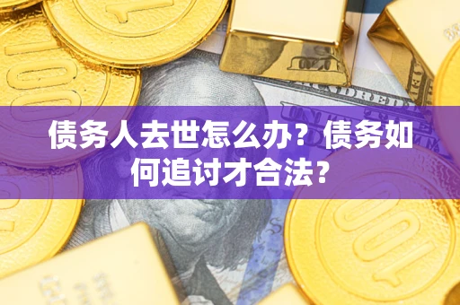 武汉债务人去世怎么办？债务如何追讨才合法？