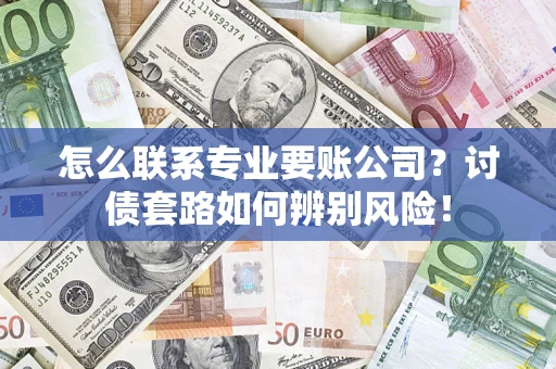 武汉怎么联系专业要账公司？讨债套路如何辨别风险！