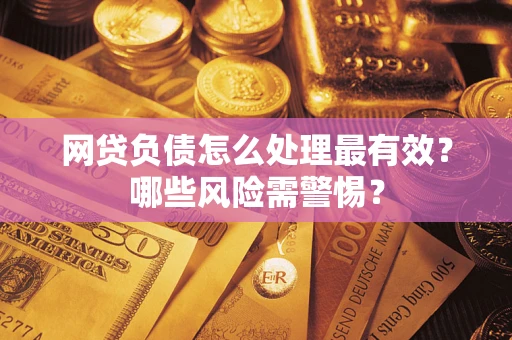 武汉网贷负债怎么处理最有效？哪些风险需警惕？