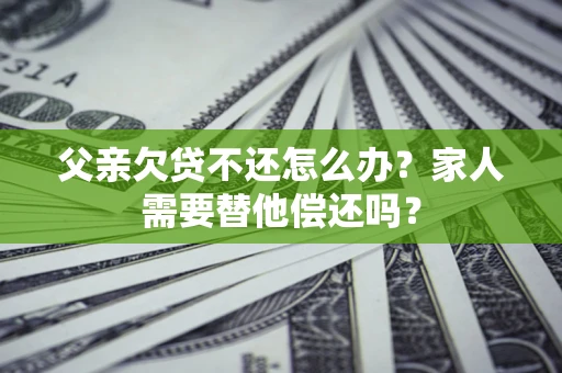 武汉父亲欠贷不还怎么办？家人需要替他偿还吗？