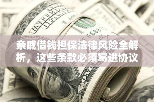 武汉亲戚借钱担保法律风险全解析，这些条款必须写进协议