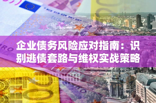 武汉企业债务风险应对指南：识别逃债套路与维权实战策略