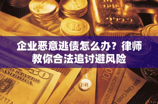 武汉企业恶意逃债怎么办？律师教你合法追讨避风险