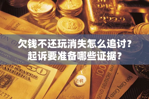 武汉欠钱不还玩消失怎么追讨？起诉要准备哪些证据？