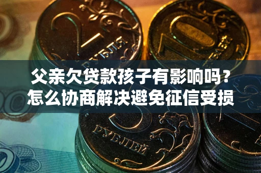 武汉父亲欠贷款孩子有影响吗？怎么协商解决避免征信受损？