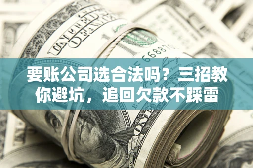 武汉要账公司选合法吗？三招教你避坑，追回欠款不踩雷
