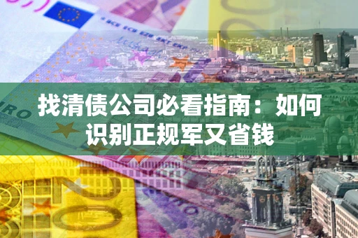 武汉找清债公司必看指南：如何识别正规军又省钱