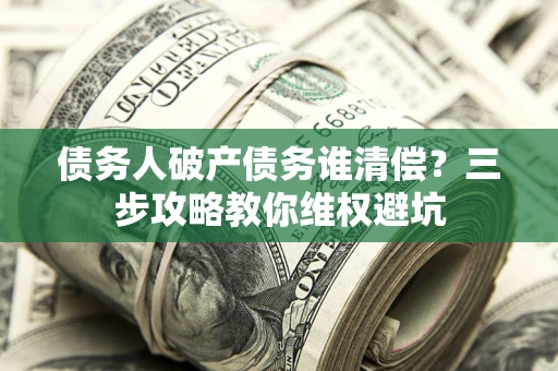 武汉债务人破产债务谁清偿?三步攻略教你维权避坑 武汉债务人破产债务谁清偿?三步攻略教你维权避坑