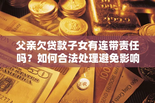 武汉父亲欠贷款子女有连带责任吗？如何合法处理避免影响？