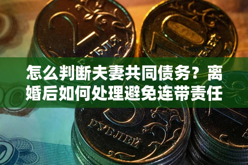 武汉怎么判断夫妻共同债务？离婚后如何处理避免连带责任？