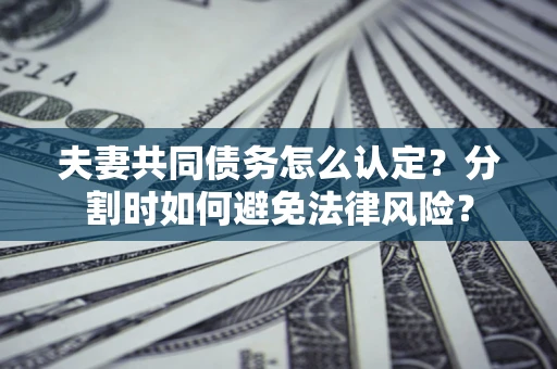 武汉夫妻共同债务怎么认定？分割时如何避免法律风险？