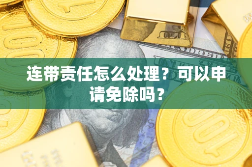 武汉连带责任怎么处理？可以申请免除吗？