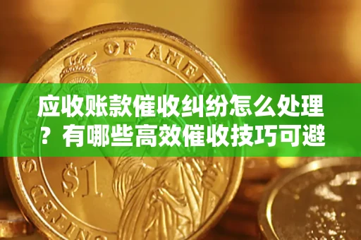 武汉应收账款催收纠纷怎么处理？有哪些高效催收技巧可避免坏账？