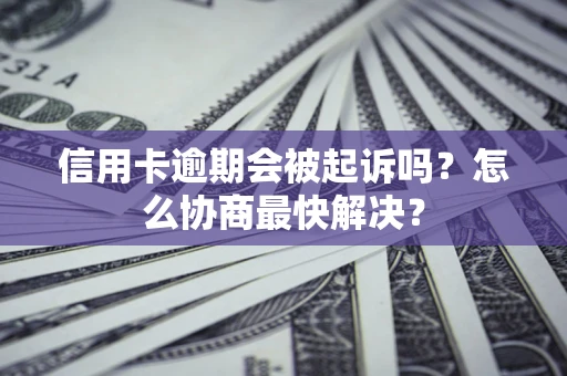 武汉信用卡逾期会被起诉吗？怎么协商最快解决？