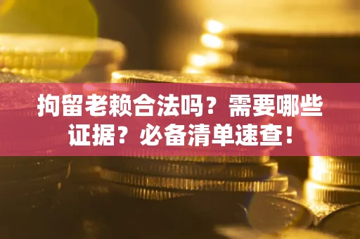 武汉拘留老赖合法吗？需要哪些证据？必备清单速查！