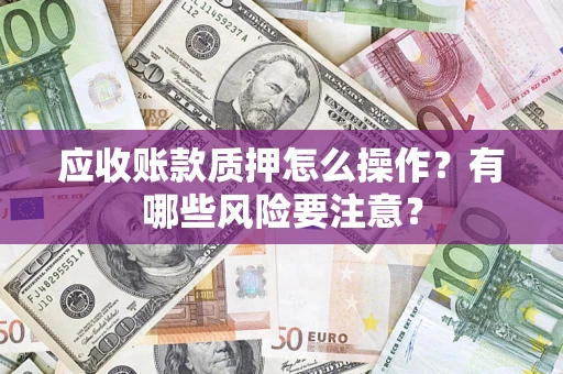 武汉应收账款质押怎么操作？有哪些风险要注意？