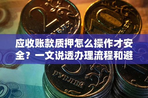 武汉应收账款质押怎么操作才安全？一文说透办理流程和避险绝招